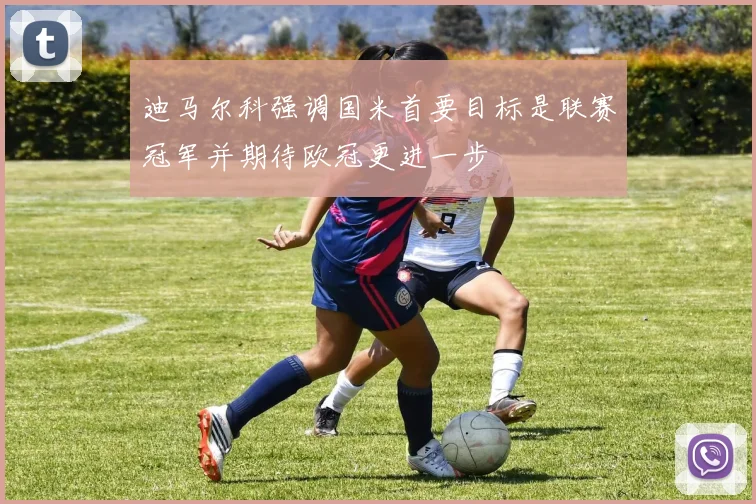 迪马尔科强调国米首要目标是联赛冠军并期待欧冠更进一步