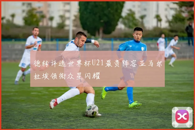 德转评选世界杯U21最贵阵容亚马尔杜埃领衔众星闪耀