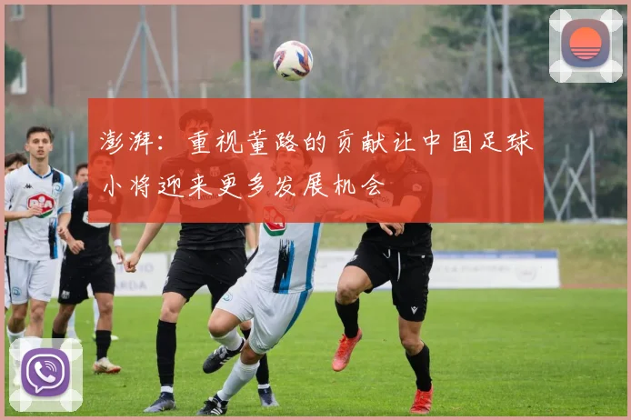 澎湃：重视董路的贡献让中国足球小将迎来更多发展机会