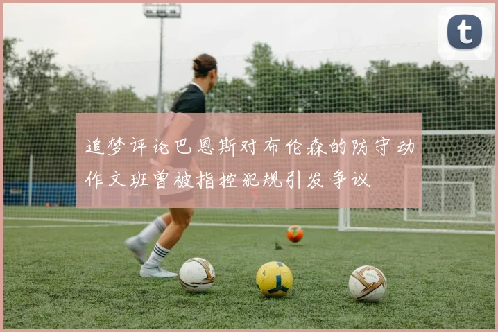 追梦评论巴恩斯对布伦森的防守动作文班曾被指控犯规引发争议