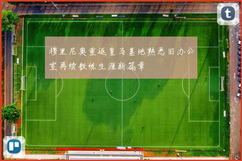 穆里尼奥重返皇马基地熟悉旧办公室再续教练生涯新篇章