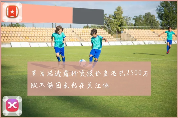 罗马诺透露科莫报价查洛巴2500万欧不够国米也在关注他