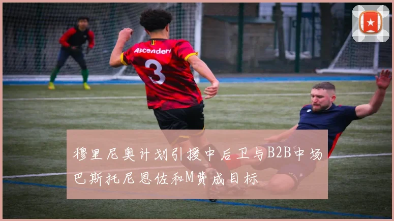 穆里尼奥计划引援中后卫与B2B中场巴斯托尼恩佐和M费成目标