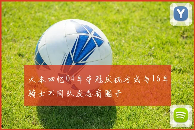 大本回忆04年夺冠庆祝方式与16年骑士不同队友各有圈子