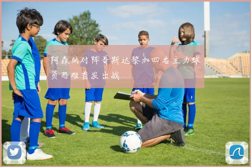 阿森纳对阵哥斯达黎加四名主力球员恐难首发出战