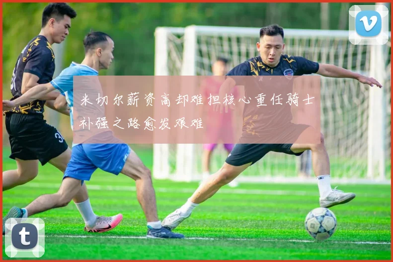 米切尔薪资高却难担核心重任骑士补强之路愈发艰难