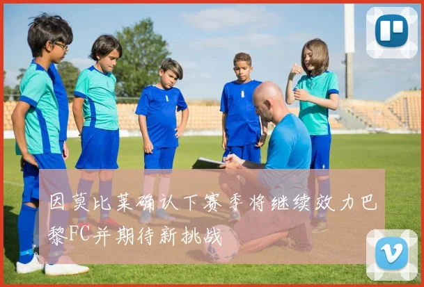 因莫比莱确认下赛季将继续效力巴黎FC并期待新挑战