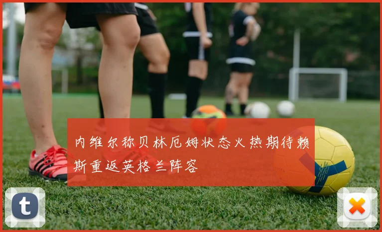 内维尔称贝林厄姆状态火热期待赖斯重返英格兰阵容