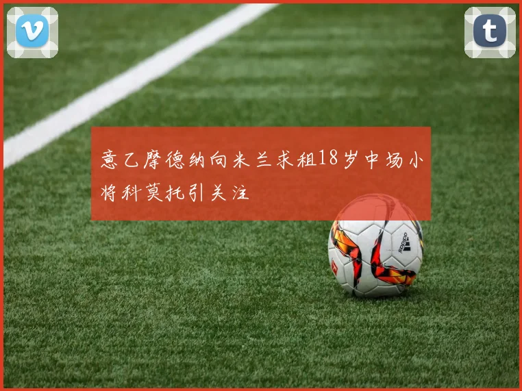 意乙摩德纳向米兰求租18岁中场小将科莫托引关注