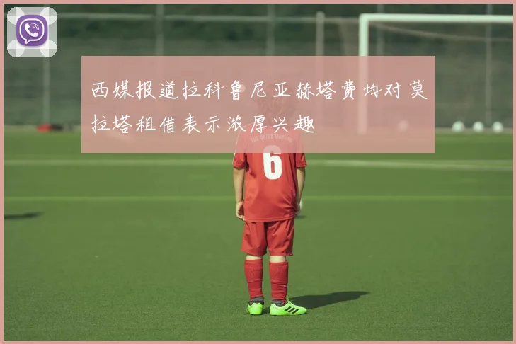 西媒报道拉科鲁尼亚赫塔费均对莫拉塔租借表示浓厚兴趣
